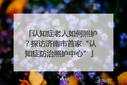 认知症老人如何照护？探访济南市首家“认知症防治照护中心”