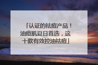 认证的祛痘产品！油痘肌夏日首选，这十款有效控油祛痘
