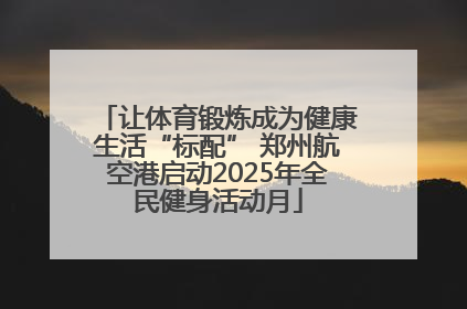 让体育锻炼成为健康生活“标配” 郑州航空港启动2025年全民健身活动月