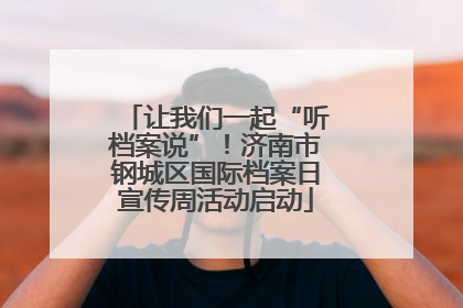 让我们一起“听档案说”！济南市钢城区国际档案日宣传周活动启动