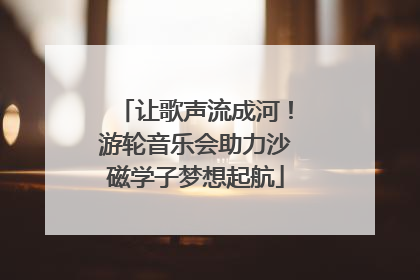让歌声流成河！游轮音乐会助力沙磁学子梦想起航