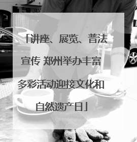 讲座、展览、普法宣传 郑州举办丰富多彩活动迎接文化和自然遗产日