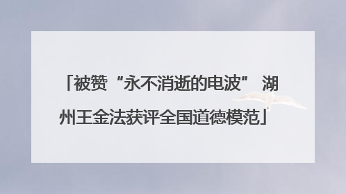 被赞“永不消逝的电波” 湖州王金法获评全国道德模范