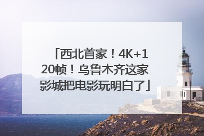 西北首家！4K+120帧！乌鲁木齐这家影城把电影玩明白了