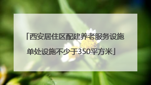 西安居住区配建养老服务设施单处设施不少于350平方米
