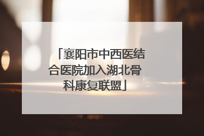襄阳市中西医结合医院加入湖北骨科康复联盟