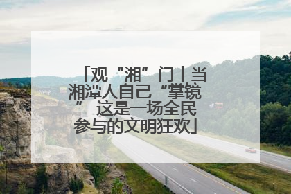观“湘”门丨当湘潭人自己“掌镜” 这是一场全民参与的文明狂欢