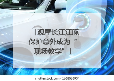 观摩长江江豚保护意外成为“现场教学”