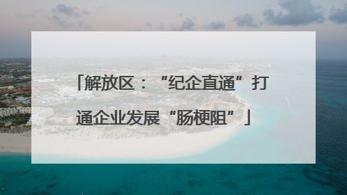 解放区：“纪企直通”打通企业发展“肠梗阻”