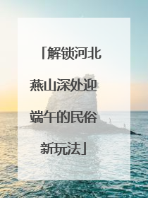 解锁河北燕山深处迎端午的民俗新玩法