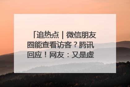 追热点｜微信朋友圈能查看访客？腾讯回应！网友：又是虚惊一场……