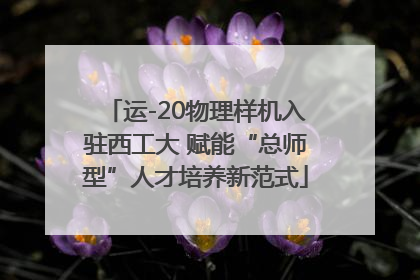 运-20物理样机入驻西工大 赋能“总师型”人才培养新范式