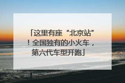 这里有座“北京站”！全国独有的小火车，第六代车型开跑