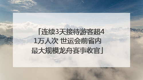 连续3天接待游客超41万人次 世运会前省内最大规模龙舟赛事收官