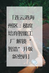 连云港海州区：梯度培育智能工厂 解锁“智造”升级新密码