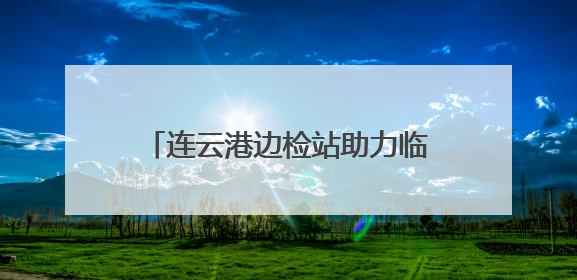 连云港边检站助力临时启用泊位首艘国际航行船舶高效通关