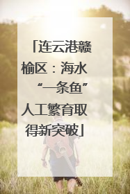 连云港赣榆区：海水“一条鱼”人工繁育取得新突破