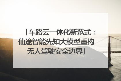 车路云一体化新范式：仙途智能先知大模型重构无人驾驶安全边界