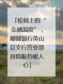 轮椅上的“金融温度”，邮储银行英山县支行营业部真情服务暖人心