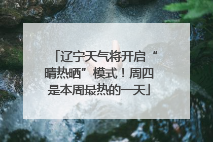 辽宁天气将开启“晴热晒”模式！周四是本周最热的一天