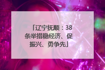 辽宁抚顺：38条举措稳经济、促振兴、勇争先