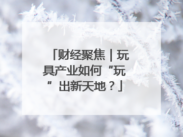 财经聚焦｜玩具产业如何“玩”出新天地？
