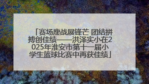 赛场鏖战展锋芒 团结拼搏创佳绩——洪泽实小在2025年淮安市第十一届小学生篮球比赛中再获佳绩