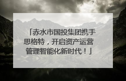 赤水市国投集团携手思格特，开启资产运营管理智能化新时代！