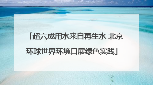 超六成用水来自再生水 北京环球世界环境日展绿色实践