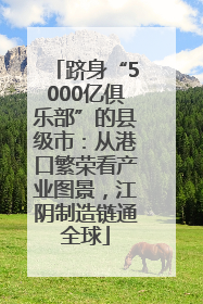 跻身“5000亿俱乐部”的县级市：从港口繁荣看产业图景，江阴制造链通全球