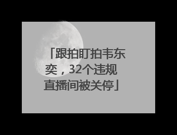 跟拍盯拍韦东奕，32个违规直播间被关停