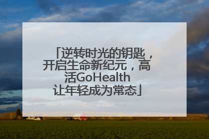 逆转时光的钥匙，开启生命新纪元，高活GoHealth让年轻成为常态