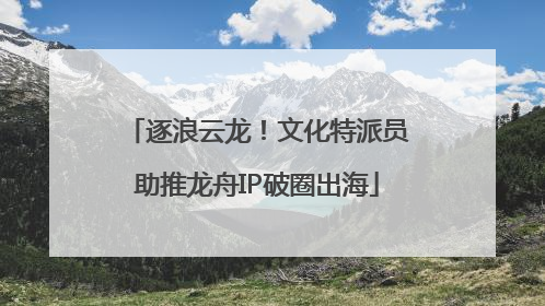 逐浪云龙！文化特派员助推龙舟IP破圈出海