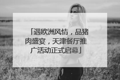 遇欧洲风情，品猪肉盛宴，天津餐厅推广活动正式启幕