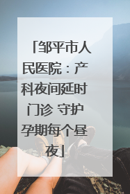 邹平市人民医院：产科夜间延时门诊 守护孕期每个昼夜