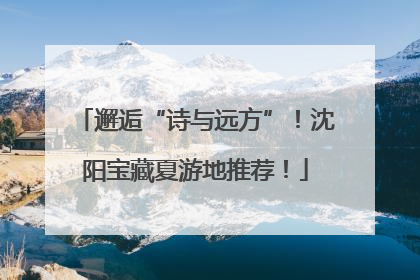 邂逅“诗与远方”！沈阳宝藏夏游地推荐！