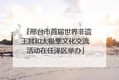 邢台市首届世界非遗王其和太极拳文化交流活动在任泽区举办