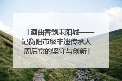 酒曲香飘耒阳城——记衡阳市级非遗传承人周后富的坚守与创新