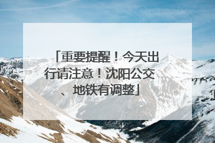 重要提醒！今天出行请注意！沈阳公交、地铁有调整
