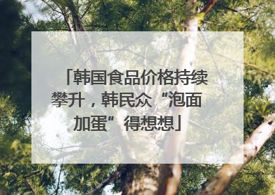 韩国食品价格持续攀升，韩民众“泡面加蛋”得想想
