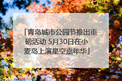 青岛城市公园节推出重磅活动 5月30日在小麦岛上演星空嘉年华