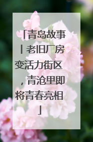 青岛故事丨老旧厂房变活力街区，青沧里即将青春亮相