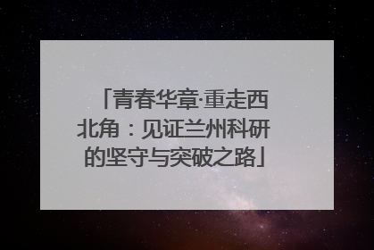 青春华章·重走西北角：见证兰州科研的坚守与突破之路