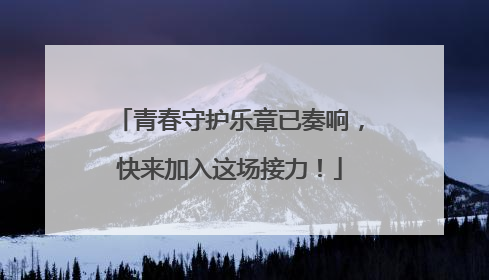 青春守护乐章已奏响，快来加入这场接力！
