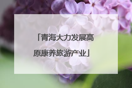 青海大力发展高原康养旅游产业