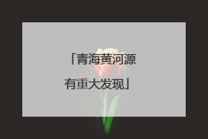 青海黄河源有重大发现