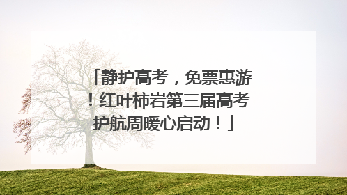 静护高考，免票惠游！红叶柿岩第三届高考护航周暖心启动！