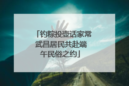 钓粽投壶话家常 武昌居民共赴端午民俗之约