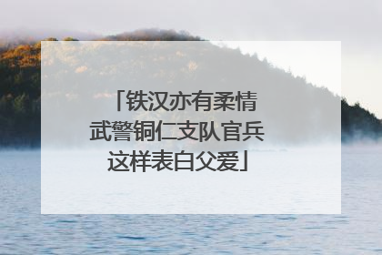 铁汉亦有柔情 武警铜仁支队官兵这样表白父爱