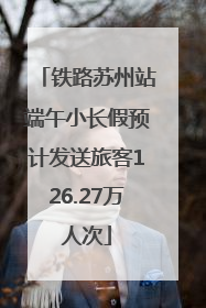 铁路苏州站端午小长假预计发送旅客126.27万人次